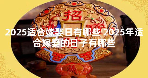 2025适合嫁娶日有哪些 2025年适合嫁娶的日子有哪些
